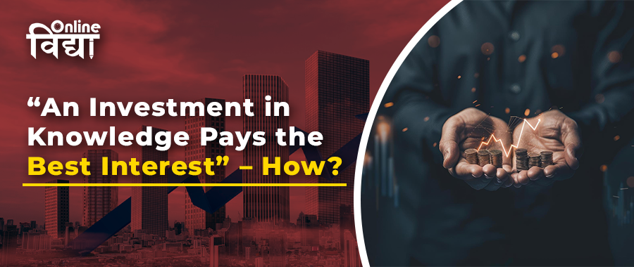 “An Investment in Knowledge Pays the Best Interest” – How?