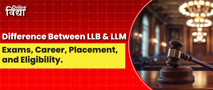 Difference Between LLB and LLM, Exams, Career, Placement, and Eligibility.